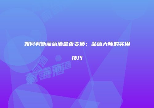 如何判断葡萄酒是否变质：品酒大师的实用技巧