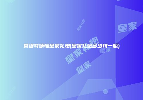 夏洛特烦恼皇家礼炮(皇家礼炮多少钱一瓶)