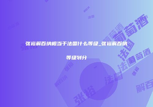 张裕解百纳相当于法国什么等级_张裕解百纳等级划分