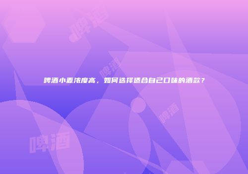 啤酒小麦浓度高，如何选择适合自己口味的酒款？