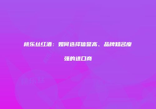 桃乐丝红酒：如何选择信誉高、品牌知名度强的进口商