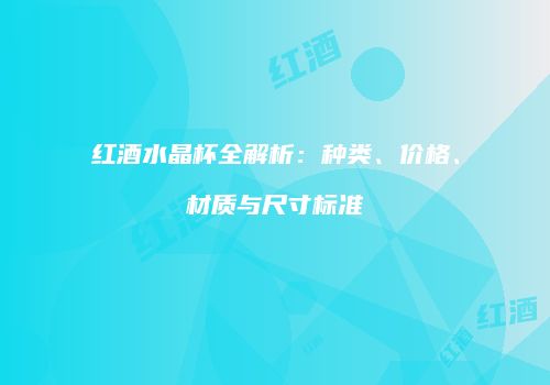 红酒水晶杯全解析：种类、价格、材质与尺寸标准