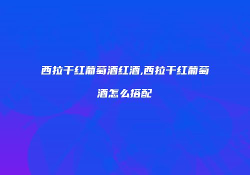 西拉干红葡萄酒红酒,西拉干红葡萄酒怎么搭配