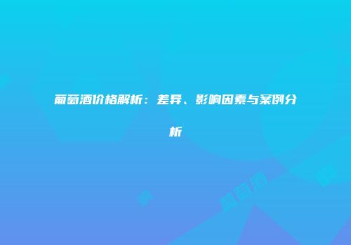 葡萄酒价格解析：差异、影响因素与案例分析