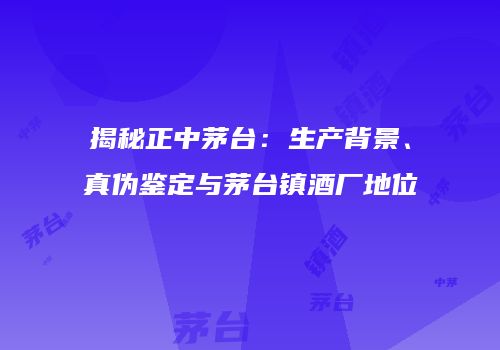揭秘正中茅台：生产背景、真伪鉴定与茅台镇酒厂地位