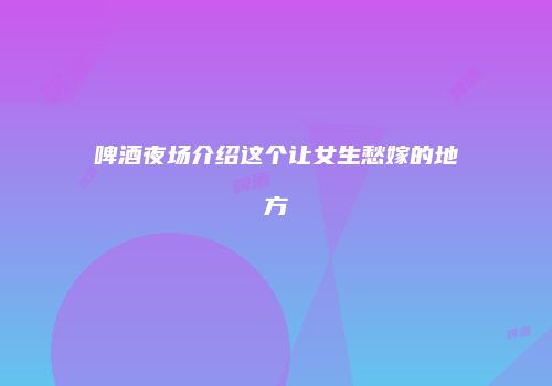 啤酒夜场介绍这个让女生愁嫁的地方