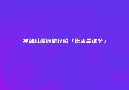 神秘红酒液体介绍「原来是这个」