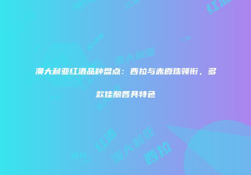 澳大利亚红酒品种盘点：西拉与赤霞珠领衔，多款佳酿各具特色