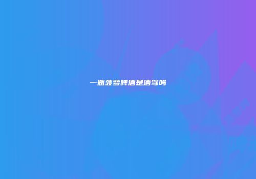 一瓶菠萝啤酒是酒驾吗