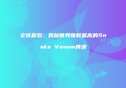 全球最烈：揭秘世界度数最高的Snake Venom啤酒