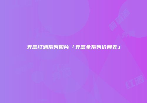奔富红酒系列图片「奔富全系列价目表」