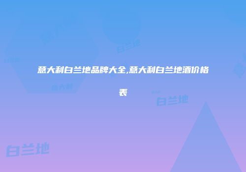 意大利白兰地品牌大全,意大利白兰地酒价格表