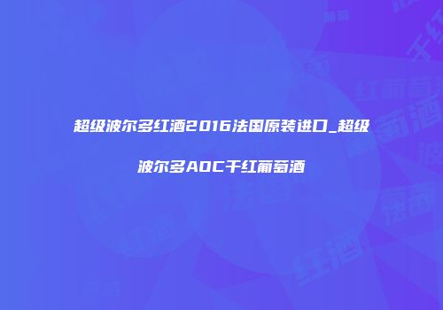 超级波尔多红酒2016法国原装进口_超级波尔多AOC干红葡萄酒