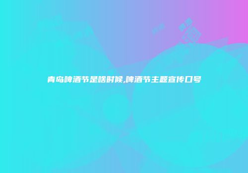 青岛啤酒节是啥时候,啤酒节主题宣传口号