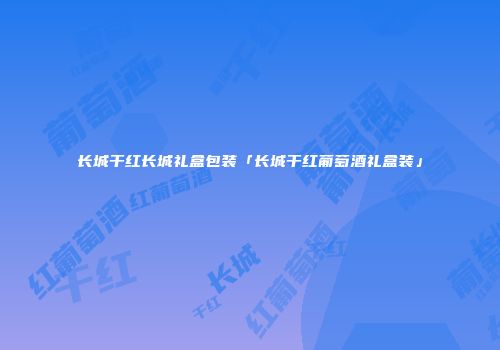长城干红长城礼盒包装「长城干红葡萄酒礼盒装」