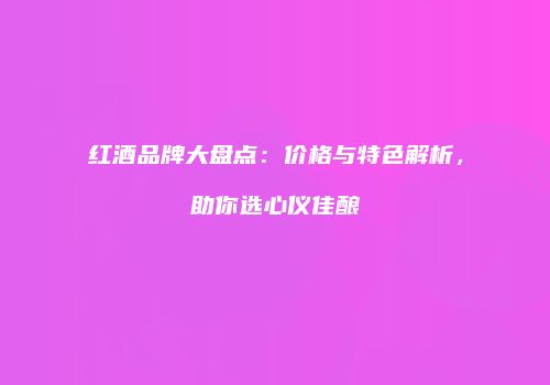 红酒品牌大盘点：价格与特色解析，助你选心仪佳酿