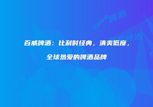 百威啤酒：比利时经典，清爽低度，全球热爱的啤酒品牌