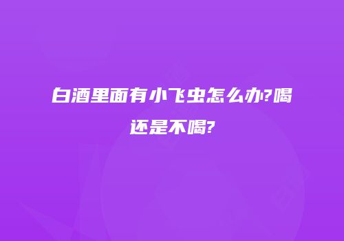 白酒里面有小飞虫怎么办?喝还是不喝?