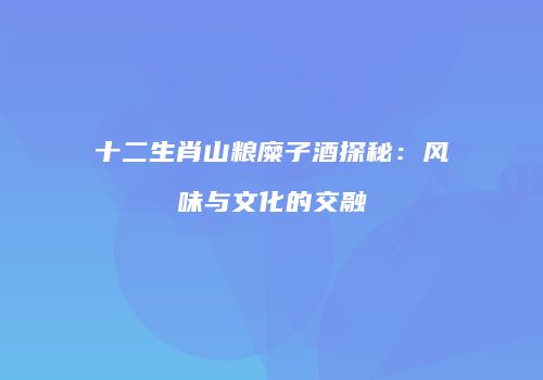 十二生肖山粮糜子酒探秘：风味与文化的交融