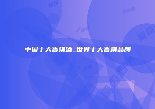 中国十大香槟酒_世界十大香槟品牌