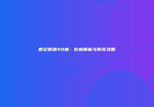 世纪郎酒50度：价格解析与购买攻略