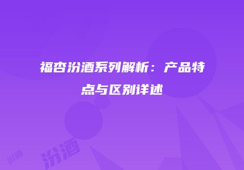 福杏汾酒系列解析：产品特点与区别详述