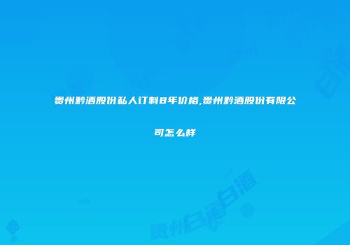 贵州黔酒股份私人订制8年价格,贵州黔酒股份有限公司怎么样