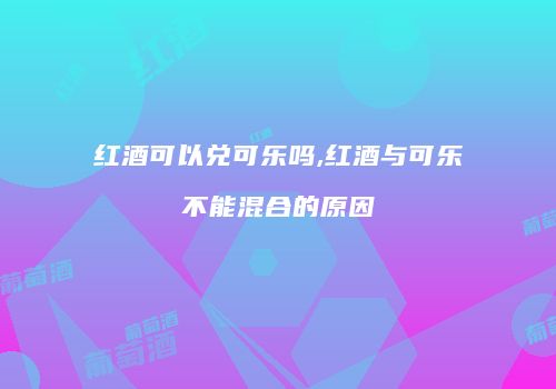红酒可以兑可乐吗,红酒与可乐不能混合的原因