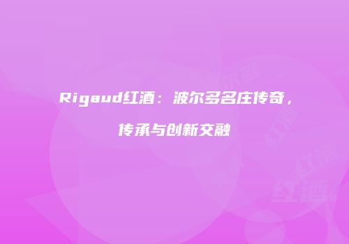 Rigaud红酒：波尔多名庄传奇，传承与创新交融