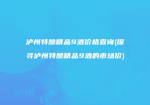 泸州特酿精品9酒价格查询(探寻泸州特酿精品9酒的市场价)