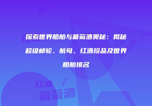探索世界船舶与葡萄酒奥秘：揭秘超级邮轮、航母、红酒珍品及世界船舶排名
