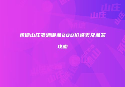 承德山庄老酒御品280价格表及品鉴攻略
