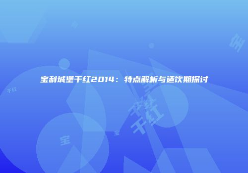 宝利城堡干红2014：特点解析与适饮期探讨