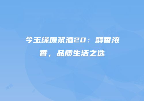 今玉缘原浆酒20：醇香浓香，品质生活之选