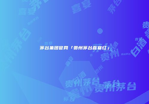 茅台集团官网「贵州茅台喜宴红」