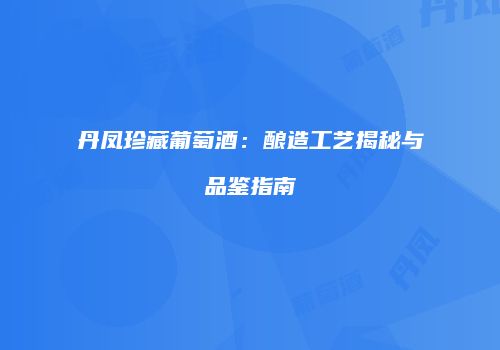 丹凤珍藏葡萄酒：酿造工艺揭秘与品鉴指南