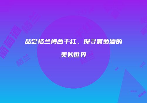 品尝格兰梅西干红，探寻葡萄酒的美妙世界