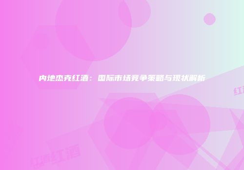 内地杰克红酒：国际市场竞争策略与现状解析