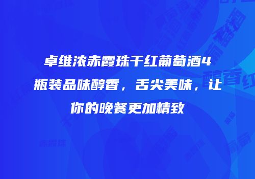 卓维浓赤霞珠干红葡萄酒4瓶装品味醇香，舌尖美味，让你的晚餐更加精致