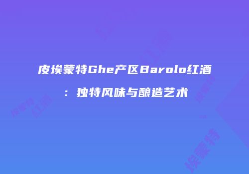 皮埃蒙特Ghe产区Barolo红酒：独特风味与酿造艺术
