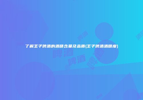 了解王子啤酒的酒精含量及品质(王子啤酒酒精度)