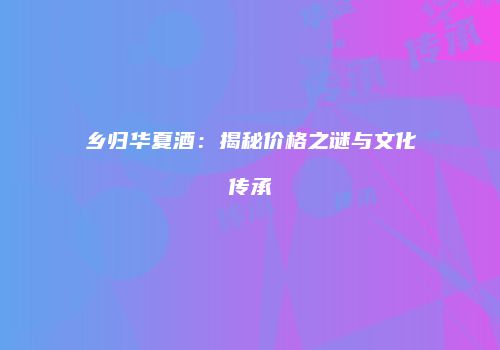 乡归华夏酒：揭秘价格之谜与文化传承