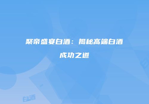 聚帝盛宴白酒：揭秘高端白酒成功之道