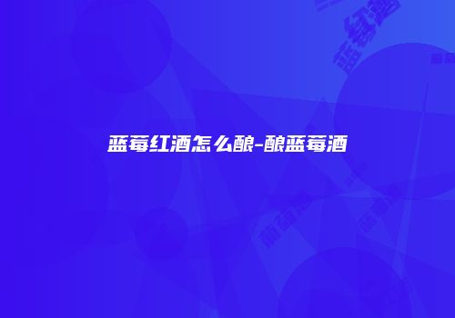 蓝莓红酒怎么酿-酿蓝莓酒