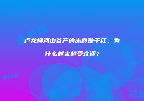 卢龙柳河山谷产的赤霞珠干红，为什么越来越受欢迎？