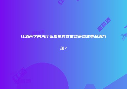 红酒商学院为什么现在的女生越来越注重品酒方法？