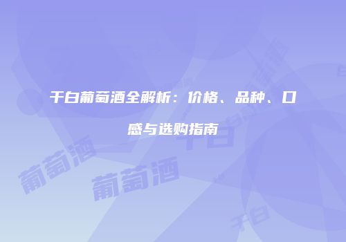 干白葡萄酒全解析：价格、品种、口感与选购指南
