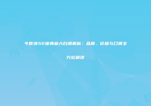 今世缘52度典藏六白酒解析：品质、价格与口碑全方位解读