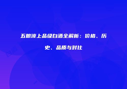 五粮液上品级白酒全解析：价格、历史、品质与对比