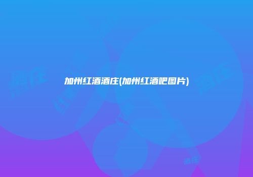 加州红酒酒庄(加州红酒吧图片)